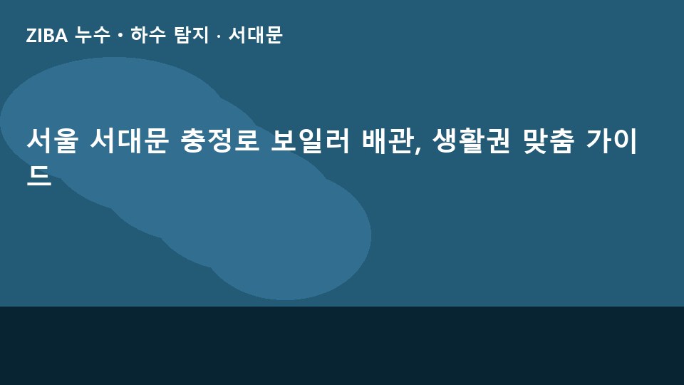 서울 서대문 충정로 보일러 배관, 생활권 맞춤 가이드
